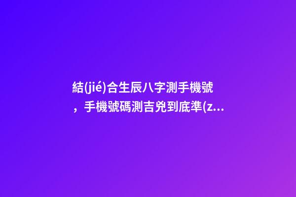 結(jié)合生辰八字測手機號，手機號碼測吉兇到底準(zhǔn) 生辰八字手機號碼測算，手機號碼測配合八字-第1張-觀點-玄機派